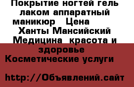 Покрытие ногтей гель лаком аппаратный маникюр › Цена ­ 500 - Ханты-Мансийский Медицина, красота и здоровье » Косметические услуги   